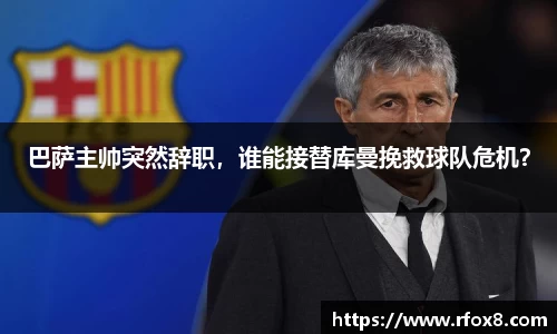 巴萨主帅突然辞职，谁能接替库曼挽救球队危机？