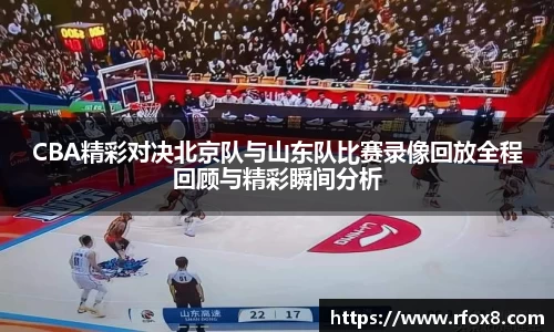 CBA精彩对决北京队与山东队比赛录像回放全程回顾与精彩瞬间分析