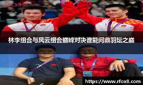 林李组合与风云组合巅峰对决谁能问鼎羽坛之巅